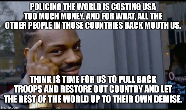 Thinking Black Man | POLICING THE WORLD IS COSTING USA TOO MUCH MONEY. AND FOR WHAT, ALL THE OTHER PEOPLE IN THOSE COUNTRIES BACK MOUTH US. THINK IS TIME FOR US  | image tagged in thinking black man | made w/ Imgflip meme maker