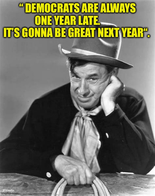 Will Rogers was right 100 years ago | “ DEMOCRATS ARE ALWAYS ONE YEAR LATE.           IT’S GONNA BE GREAT NEXT YEAR“. | image tagged in will rogers,democrats,democratic socialism,famous quotes | made w/ Imgflip meme maker