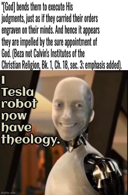 I Tesla Theology | I Tesla robot now have theology. | image tagged in i robot tesla smiling,theology,calvinism,calvinist memes,anti calvinism,ai slop theology | made w/ Imgflip meme maker