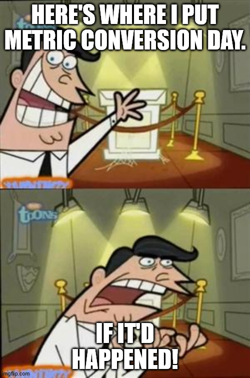 timmys turner dad | HERE'S WHERE I PUT METRIC CONVERSION DAY. IF IT'D HAPPENED! | image tagged in timmys turner dad | made w/ Imgflip meme maker