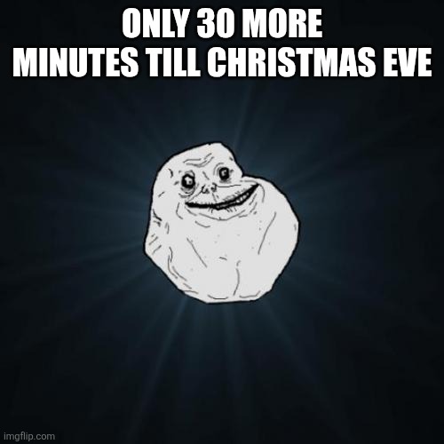 Only 30 More Minutes | ONLY 30 MORE MINUTES TILL CHRISTMAS EVE | image tagged in memes,forever alone,christmas,christmas eve | made w/ Imgflip meme maker
