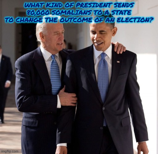 What kind of President sends 80,000 Somalians to a state to change the outcome of an election? | WHAT KIND OF PRESIDENT SENDS 80,000 SOMALIANS TO A STATE TO CHANGE THE OUTCOME OF AN ELECTION? | image tagged in somalians,elections,biden,obama,minnesota | made w/ Imgflip meme maker
