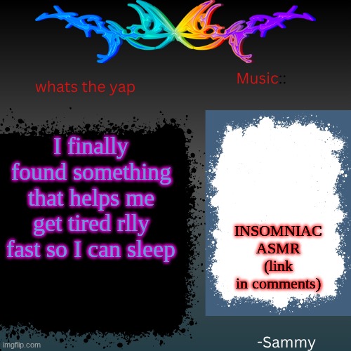 ik most of y'all don't even care..but its there for those in need | I finally found something that helps me get tired rlly fast so I can sleep; INSOMNIAC ASMR (link in comments) | image tagged in sam's shit temp | made w/ Imgflip meme maker
