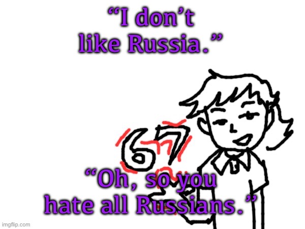 6 7 Dea | “I don’t like Russia.”; “Oh, so you hate all Russians.” | image tagged in 6 7 dea | made w/ Imgflip meme maker