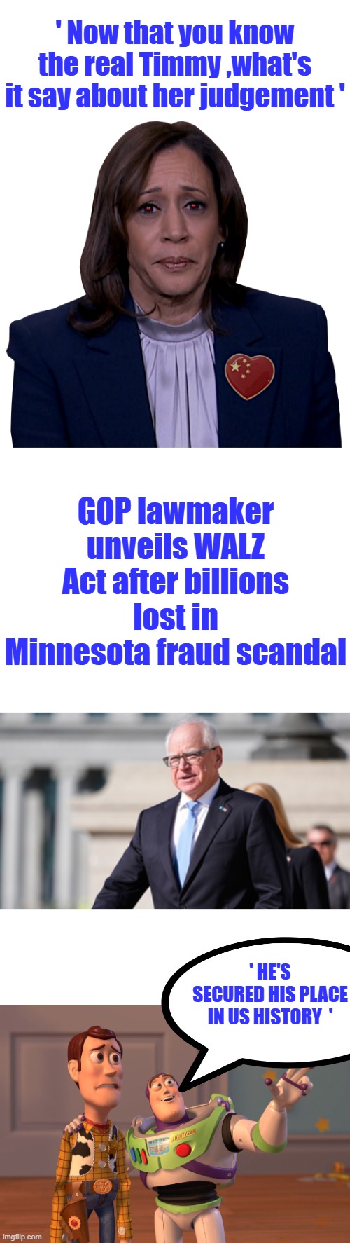 Criminals all of them | ' Now that you know the real Timmy ,what's it say about her judgement '; GOP lawmaker unveils WALZ Act after billions lost in Minnesota fraud scandal; ' HE'S SECURED HIS PLACE IN US HISTORY  ' | image tagged in kamala sadly mopes,memes,x x everywhere | made w/ Imgflip meme maker