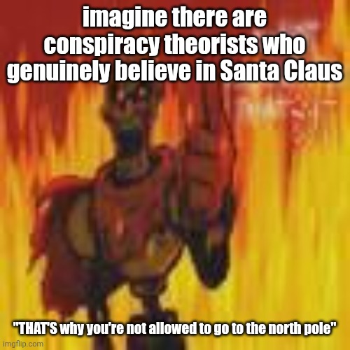 papyrus flames | imagine there are conspiracy theorists who genuinely believe in Santa Claus; "THAT'S why you're not allowed to go to the north pole" | image tagged in papyrus flames | made w/ Imgflip meme maker