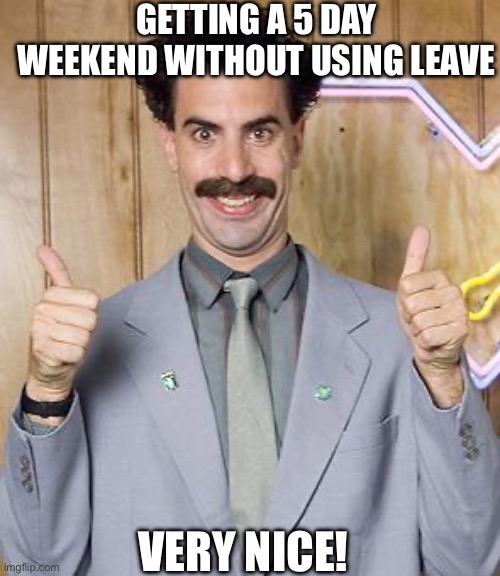 Weekend Shenanigan's | GETTING A 5 DAY WEEKEND WITHOUT USING LEAVE; VERY NICE! | image tagged in borat | made w/ Imgflip meme maker