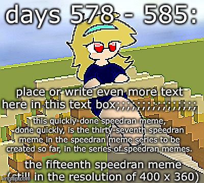 Days 578 - 585: still a sharp speedran meme | days 578 - 585:; place or write even more text here in this text box;;;;;;;;;;;;;;;;; this quickly-done speedran meme, done quickly, is the thirty-seventh speedran meme in the speedran meme series to be created so far, in the series of speedran memes. the fifteenth speedran meme
(still in the resolution of 400 x 360) | image tagged in nice,stuff,funny | made w/ Imgflip meme maker