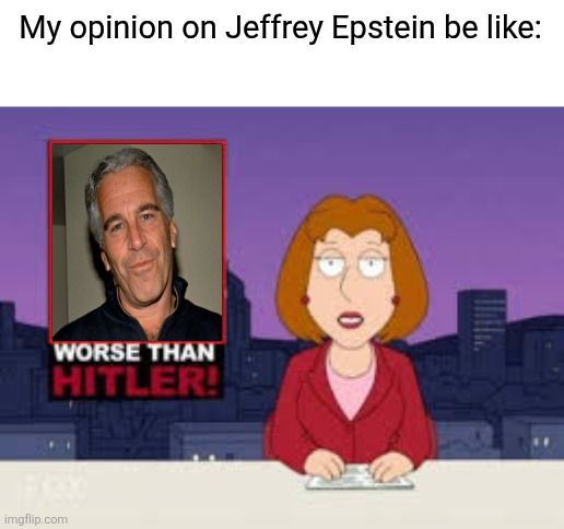 Worse Than Hitler | My opinion on Jeffrey Epstein be like: | image tagged in worse than hitler,jeffrey epstein,so true memes,memes | made w/ Imgflip meme maker