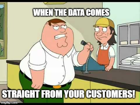 peter griffin attention all customers | WHEN THE DATA COMES; STRAIGHT FROM YOUR CUSTOMERS! | image tagged in peter griffin attention all customers | made w/ Imgflip meme maker