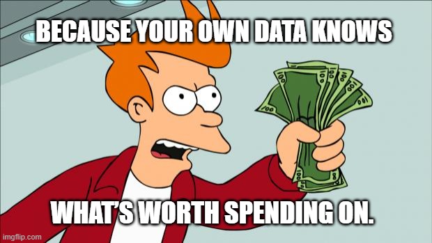 Shut up and take my money | BECAUSE YOUR OWN DATA KNOWS; WHAT’S WORTH SPENDING ON. | image tagged in shut up and take my money | made w/ Imgflip meme maker