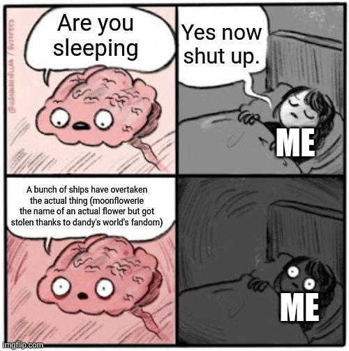Brain Before Sleep | Yes now shut up. Are you sleeping; ME; A bunch of ships have overtaken the actual thing (moonflowerie the name of an actual flower but got stolen thanks to dandy's world's fandom); ME | image tagged in brain before sleep | made w/ Imgflip meme maker