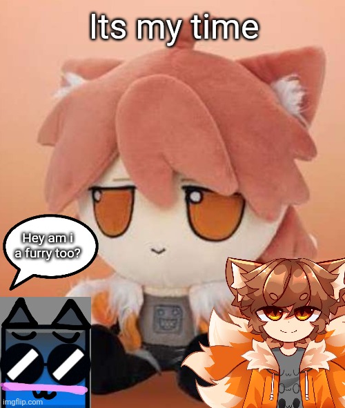Its my time (MOD-NOTE: Hello! :>) | Its my time; Hey am i a furry too? | image tagged in gd colon plushie | made w/ Imgflip meme maker