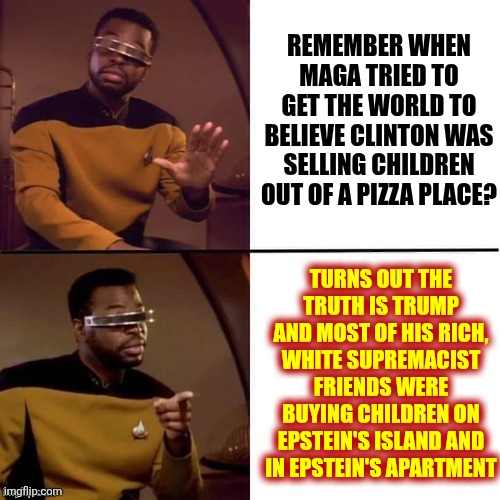 LOCK EVERY LAST ONE OF THEM UP AND THROW AWAY THE KEYS | REMEMBER WHEN MAGA TRIED TO GET THE WORLD TO BELIEVE CLINTON WAS SELLING CHILDREN OUT OF A PIZZA PLACE? TURNS OUT THE TRUTH IS TRUMP AND MOST OF HIS RICH, WHITE SUPREMACIST FRIENDS WERE BUYING CHILDREN ON EPSTEIN'S ISLAND AND IN EPSTEIN'S APARTMENT | image tagged in geordi drake,impeach trump,lock him up,trump unfit unqualified dangerous,cover up,memes | made w/ Imgflip meme maker