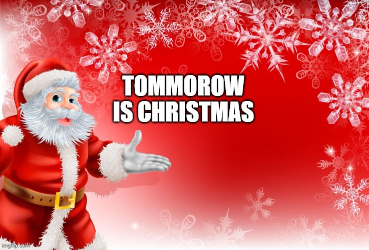 christmas is tommorow | TOMMOROW IS CHRISTMAS | image tagged in christmas santa blank,christmas | made w/ Imgflip meme maker