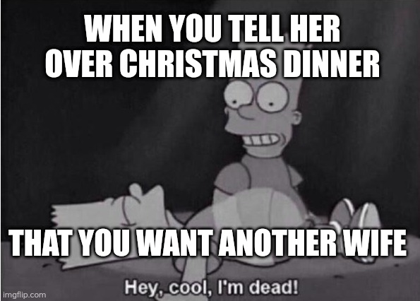 Wrong timing | WHEN YOU TELL HER OVER CHRISTMAS DINNER; THAT YOU WANT ANOTHER WIFE | image tagged in hey cool i'm dead,polygamy,simpsons,bart simpson,two wives,memes | made w/ Imgflip meme maker