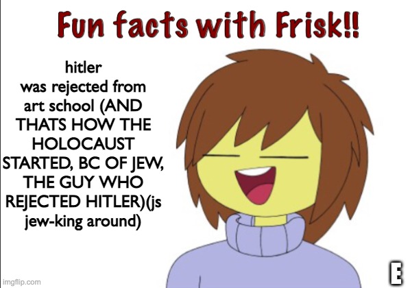 AND THATS HOW THE HOLOCAUST STARTED(jk) | hitler was rejected from art school (AND THATS HOW THE HOLOCAUST STARTED, BC OF JEW, THE GUY WHO REJECTED HITLER)(js jew-king around); E | image tagged in fun facts with frisk,hitler,art,school,rejected | made w/ Imgflip meme maker