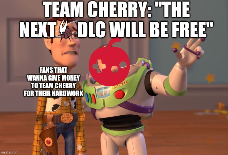 Team Cherry... | TEAM CHERRY: "THE NEXT      DLC WILL BE FREE"; FANS THAT WANNA GIVE MONEY TO TEAM CHERRY FOR THEIR HARDWORK | image tagged in memes,x x everywhere | made w/ Imgflip meme maker
