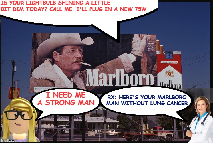 I need me a strong man | IS YOUR LIGHTBULB SHINING A LITTLE BIT DIM TODAY? CALL ME. I'LL PLUG IN A NEW 75W; RX: HERE'S YOUR MARLBORO MAN WITHOUT LUNG CANCER; I NEED ME A STRONG MAN | image tagged in smoking,marlboro man,grit,manhood,manliness,funny | made w/ Imgflip meme maker