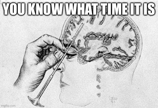 Lobotomy  | YOU KNOW WHAT TIME IT IS | image tagged in lobotomy | made w/ Imgflip meme maker