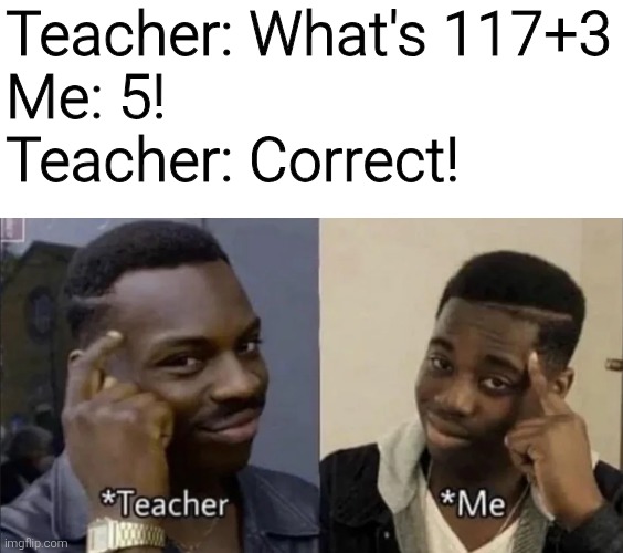 Math, hehe | Teacher: What's 117+3
Me: 5!
Teacher: Correct! | image tagged in memes,funny,funny memes,meme | made w/ Imgflip meme maker