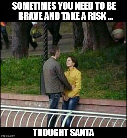 A Bad Father Christmas | SOMETIMES YOU NEED TO BE
  BRAVE AND TAKE A RISK ... THOUGHT SANTA | image tagged in couple,risk,dump,santa | made w/ Imgflip meme maker