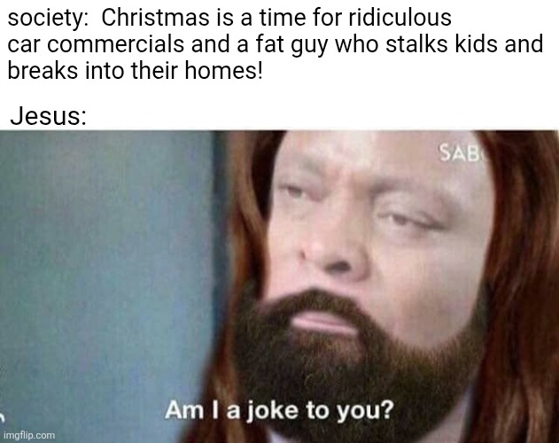 no joke | society:  Christmas is a time for ridiculous
car commercials and a fat guy who stalks kids and
breaks into their homes! Jesus: | image tagged in christmas memes | made w/ Imgflip meme maker