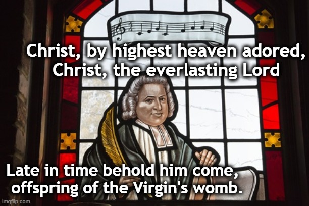 Hark- Remembering Charles Wesley | Christ, by highest heaven adored,
Christ, the everlasting Lord; Late in time behold him come,   offspring of the Virgin's womb. | image tagged in song lyrics,merry christmas,christianity,jesus christ,christmas songs | made w/ Imgflip meme maker