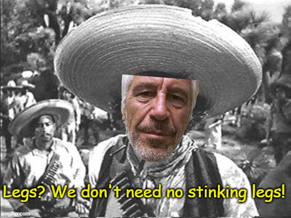 We Don't Need No Stinking | Legs? We don't need no stinking legs! | image tagged in we don't need no stinking | made w/ Imgflip meme maker