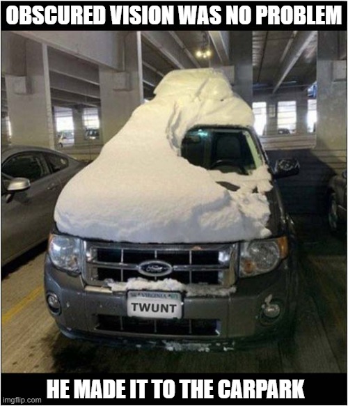 Why Bother Clearing It ! | OBSCURED VISION WAS NO PROBLEM; HE MADE IT TO THE CARPARK | image tagged in cars,snow,windscreen,windshield,obscured | made w/ Imgflip meme maker