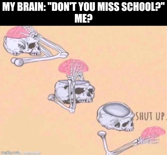 skeleton shut up meme | MY BRAIN: "DON'T YOU MISS SCHOOL?"
ME? | image tagged in skeleton shut up meme | made w/ Imgflip meme maker