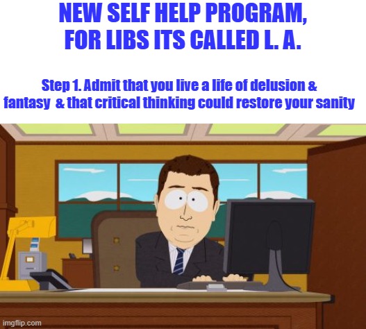 Join now its FREEEE you like Freeee | NEW SELF HELP PROGRAM, FOR LIBS ITS CALLED L. A. Step 1. Admit that you live a life of delusion & fantasy  & that critical thinking could restore your sanity | image tagged in memes,aaaaand its gone | made w/ Imgflip meme maker