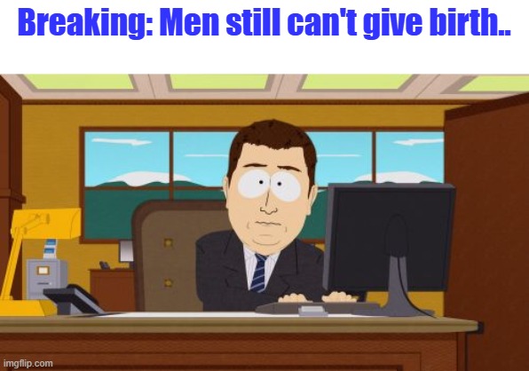 Waaaaaaaaaaaaaaa | Breaking: Men still can't give birth.. | image tagged in memes,aaaaand its gone | made w/ Imgflip meme maker