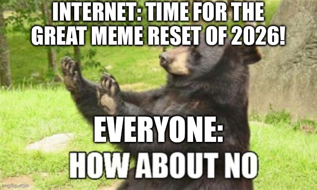 Only the top text is AI, the other one isn’t | INTERNET: TIME FOR THE GREAT MEME RESET OF 2026! EVERYONE: | image tagged in memes,how about no bear,2026,meme reset | made w/ Imgflip meme maker