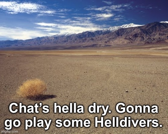 . | Chat’s hella dry. Gonna go play some Helldivers. | made w/ Imgflip meme maker