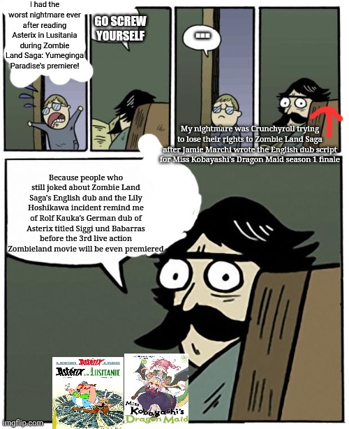 stare dad | I had the worst nightmare ever after reading Asterix in Lusitania during Zombie Land Saga: Yumeginga Paradise's premiere! GO SCREW YOURSELF; ... My nightmare was Crunchyroll trying to lose their rights to Zombie Land Saga after Jamie Marchi wrote the English dub script for Miss Kobayashi's Dragon Maid season 1 finale; Because people who still joked about Zombie Land Saga's English dub and the Lily Hoshikawa incident remind me of Rolf Kauka's German dub of Asterix titled Siggi und Babarras before the 3rd live action Zombieland movie will be even premiered | image tagged in stare dad,asterix,nightmare,zombieland,miss kobayashi's dragon maid,crunchyroll | made w/ Imgflip meme maker