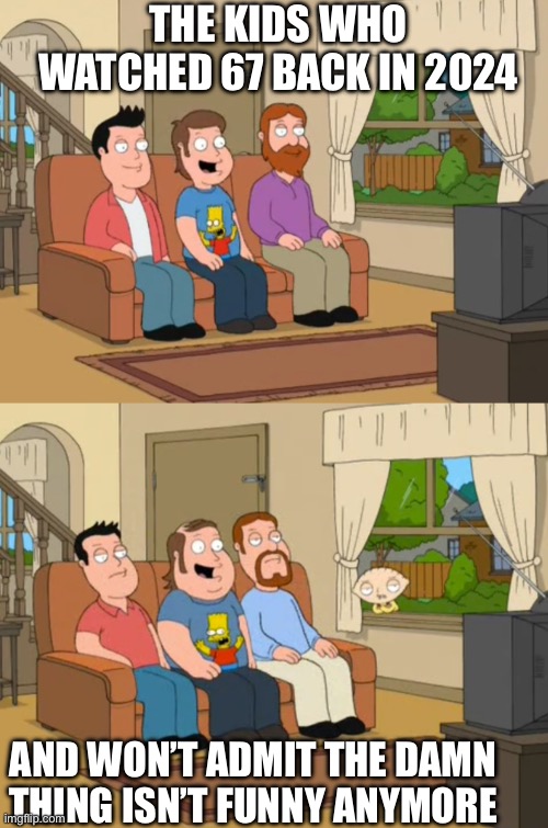 Meme | THE KIDS WHO WATCHED 67 BACK IN 2024; AND WON’T ADMIT THE DAMN THING ISN’T FUNNY ANYMORE | image tagged in guy who watched the simpsons back in 1994 | made w/ Imgflip meme maker