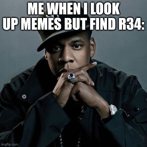 When u look up memes but find r34 | ME WHEN I LOOK UP MEMES BUT FIND R34: | image tagged in 99 problems,memes,reality | made w/ Imgflip meme maker
