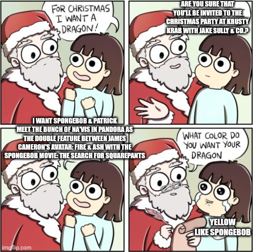 For Christmas I Want a Dragon | ARE YOU SURE THAT YOU'LL BE INVITED TO THE CHRISTMAS PARTY AT KRUSTY KRAB WITH JAKE SULLY & CO.? I WANT SPONGEBOB & PATRICK MEET THE BUNCH OF NA'VIS IN PANDORA AS THE DOUBLE FEATURE BETWEEN JAMES CAMERON'S AVATAR: FIRE & ASH WITH THE SPONGEBOB MOVIE: THE SEARCH FOR SQUAREPANTS; YELLOW LIKE SPONGEBOB | image tagged in for christmas i want a dragon,spongebob squarepants,barbenheimer,party time,james cameron | made w/ Imgflip meme maker