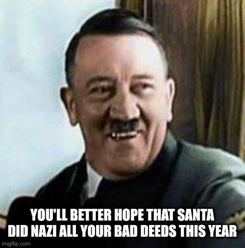 laughing hitler | YOU'LL BETTER HOPE THAT SANTA DID NAZI ALL YOUR BAD DEEDS THIS YEAR | image tagged in laughing hitler | made w/ Imgflip meme maker