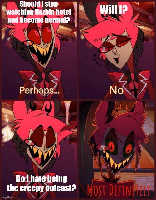 Literally me | Should I stop watching Hazbin hotel and become normal? Will I? Do I hate being the creepy outcast? | image tagged in alastor most definitely,alastor hazbin hotel,reality,hazbin hotel,haters gonna hate | made w/ Imgflip meme maker