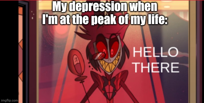 Literally anyone with depression | My depression when I'm at the peak of my life: | image tagged in alastor hello there,depression sadness hurt pain anxiety,depression,reality,i have crippling depression,alastor hazbin hotel | made w/ Imgflip meme maker
