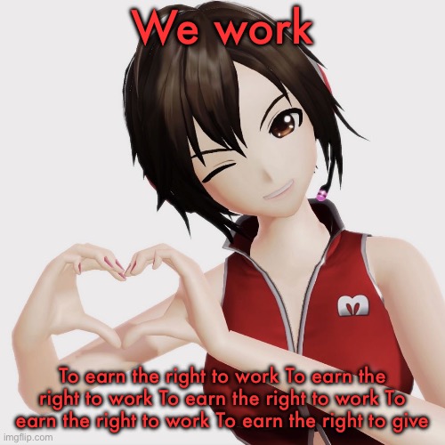 To earn the right to work | We work; To earn the right to work To earn the right to work To earn the right to work To earn the right to work To earn the right to give | image tagged in meiko | made w/ Imgflip meme maker