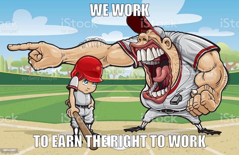 Baseball coach yelling at kid | WE WORK; TO EARN THE RIGHT TO WORK | image tagged in baseball coach yelling at kid | made w/ Imgflip meme maker
