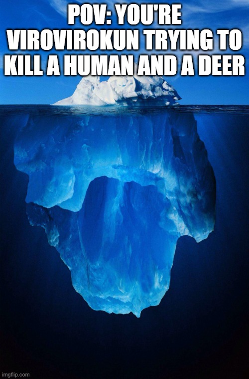 iceberg | POV: YOU'RE VIROVIROKUN TRYING TO KILL A HUMAN AND A DEER | image tagged in iceberg | made w/ Imgflip meme maker