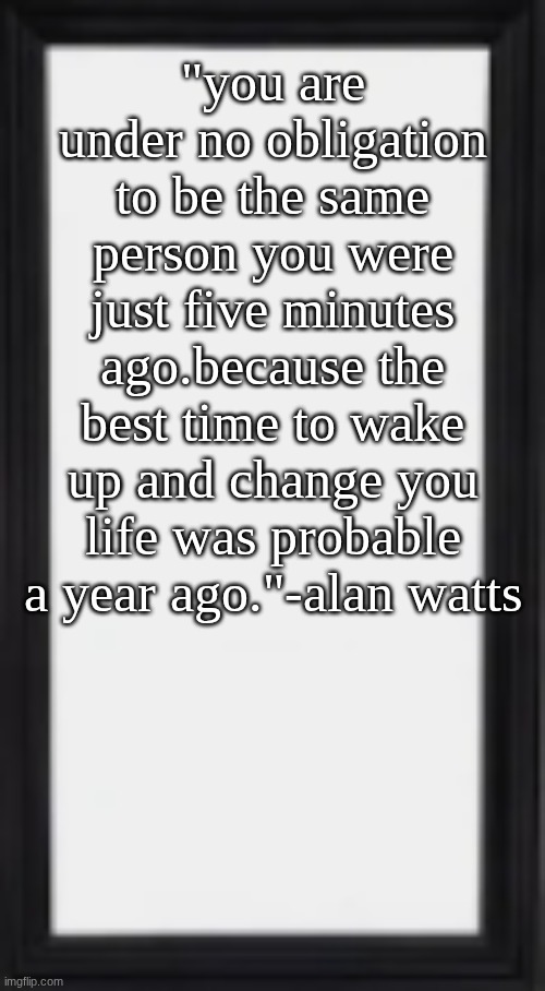oog | "you are under no obligation to be the same person you were just five minutes ago.because the best time to wake up and change you life was probable a year ago."-alan watts | image tagged in oog | made w/ Imgflip meme maker