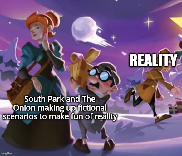 HP38-SSf55i3DDhG | REALITY; South Park and The Onion making up fictional scenarios to make fun of reality | image tagged in 0,1 | made w/ Imgflip meme maker