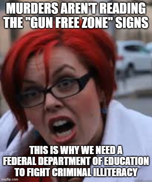 SJW Triggered | MURDERS AREN'T READING THE "GUN FREE ZONE" SIGNS THIS IS WHY WE NEED A FEDERAL DEPARTMENT OF EDUCATION TO FIGHT CRIMINAL ILLITERACY | image tagged in sjw triggered | made w/ Imgflip meme maker