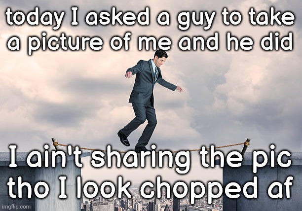 man walking on rope | today I asked a guy to take
a picture of me and he did; I ain't sharing the pic
tho I look chopped af | image tagged in man walking on rope | made w/ Imgflip meme maker