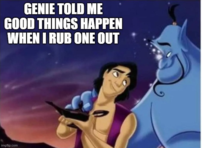 Rub One Out | GENIE TOLD ME GOOD THINGS HAPPEN WHEN I RUB ONE OUT | image tagged in sex jokes | made w/ Imgflip meme maker